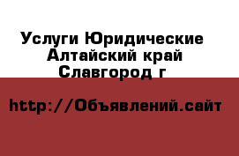 Услуги Юридические. Алтайский край,Славгород г.